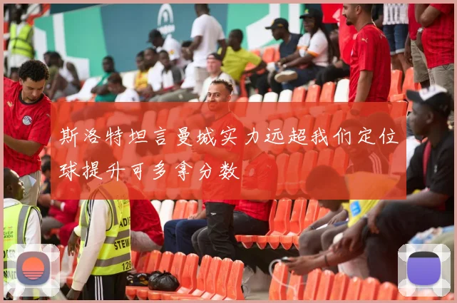 斯洛特坦言曼城实力远超我们定位球提升可多拿分数