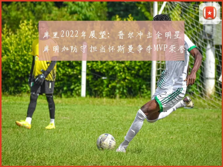 库里2022年展望：普尔冲击全明星库明加防守担当怀斯曼争夺MVP荣誉