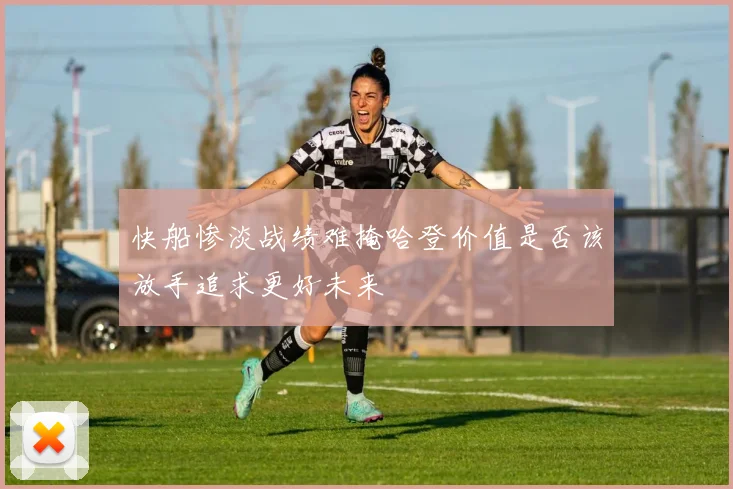 快船惨淡战绩难掩哈登价值是否该放手追求更好未来