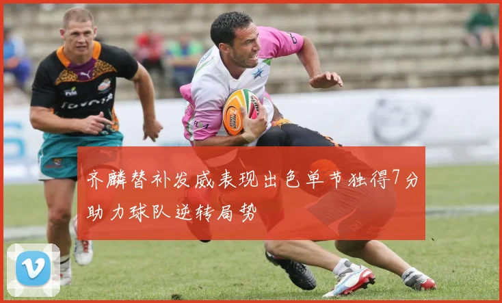 齐麟替补发威表现出色单节独得7分助力球队逆转局势