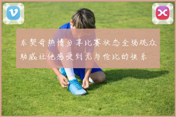 东契奇热情分享比赛状态全场观众助威让他感受到无与伦比的快乐