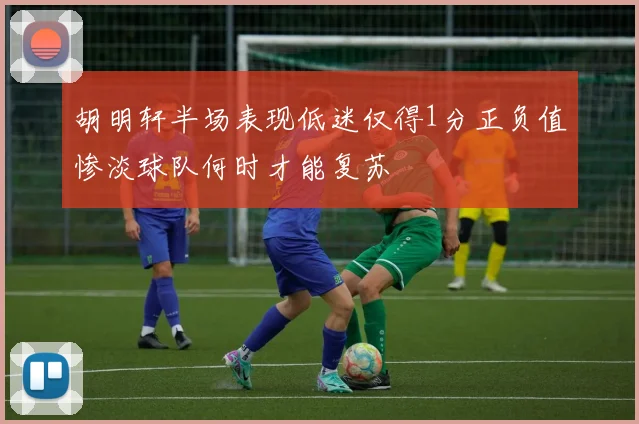 胡明轩半场表现低迷仅得1分正负值惨淡球队何时才能复苏