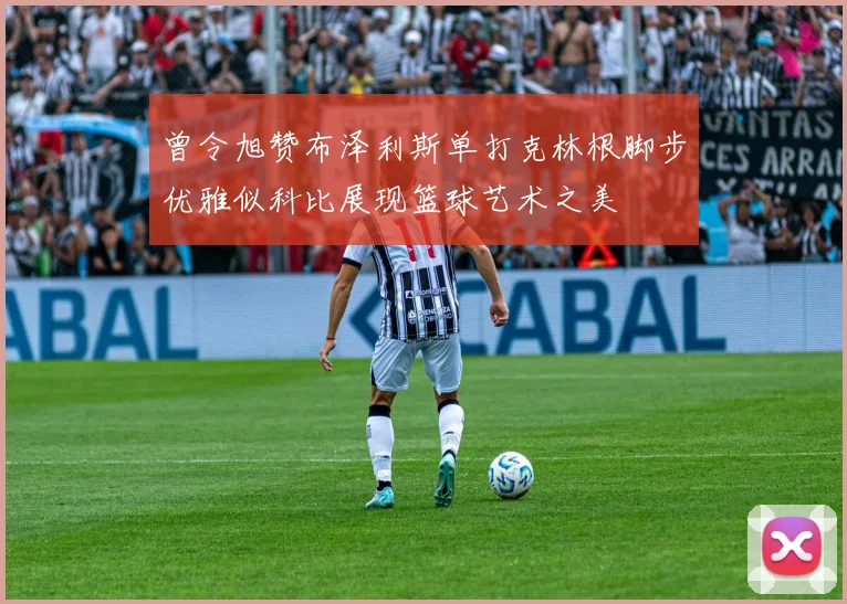 曾令旭赞布泽利斯单打克林根脚步优雅似科比展现篮球艺术之美