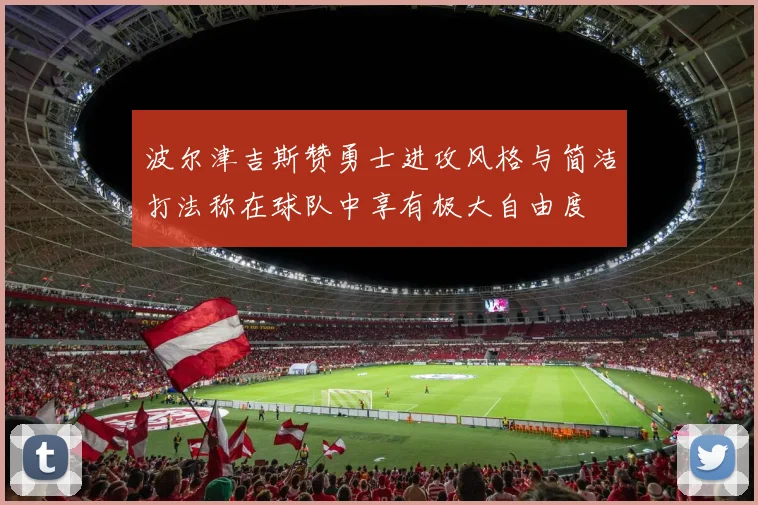 波尔津吉斯赞勇士进攻风格与简洁打法称在球队中享有极大自由度
