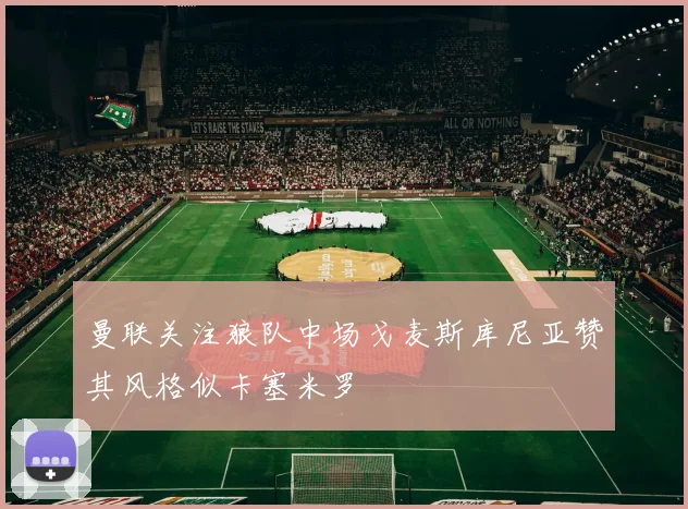 曼联关注狼队中场戈麦斯库尼亚赞其风格似卡塞米罗