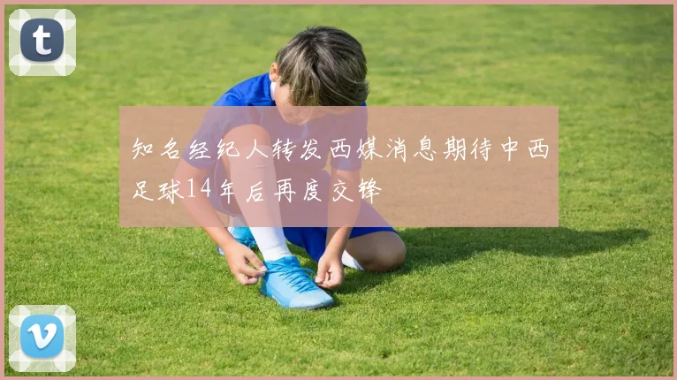 知名经纪人转发西媒消息期待中西足球14年后再度交锋