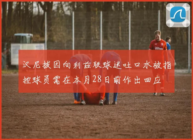 汉尼拔因向利兹联球迷吐口水被指控球员需在本月28日前作出回应