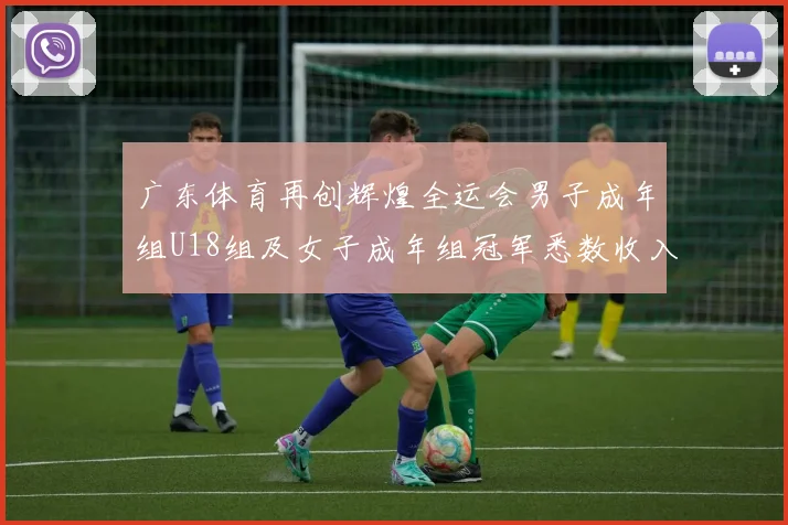 广东体育再创辉煌全运会男子成年组U18组及女子成年组冠军悉数收入囊中