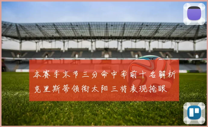 本赛季末节三分命中率前十名解析克里斯蒂领衔太阳三将表现抢眼