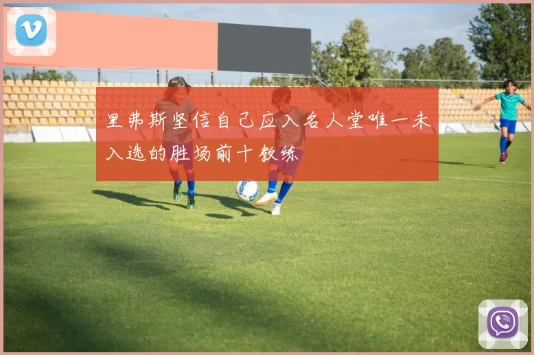 里弗斯坚信自己应入名人堂唯一未入选的胜场前十教练
