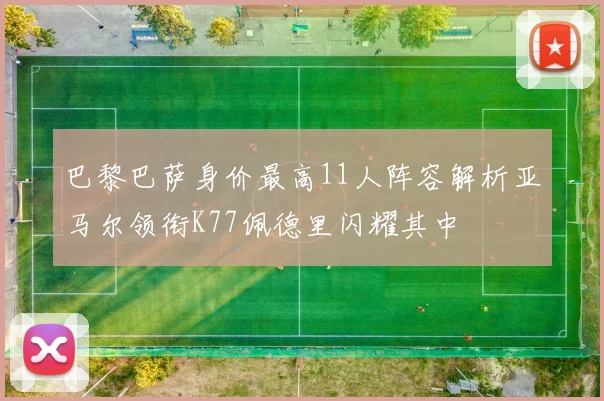 巴黎巴萨身价最高11人阵容解析亚马尔领衔K77佩德里闪耀其中