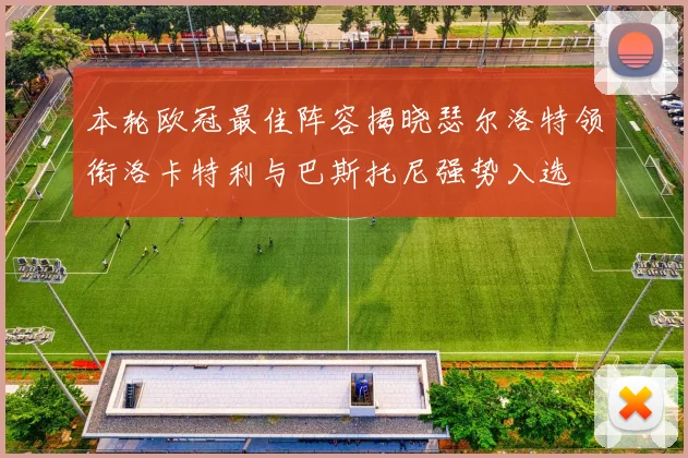 本轮欧冠最佳阵容揭晓瑟尔洛特领衔洛卡特利与巴斯托尼强势入选
