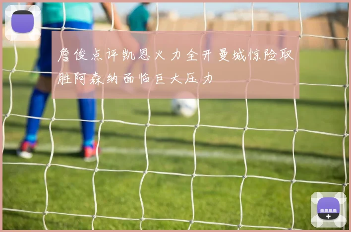 詹俊点评凯恩火力全开曼城惊险取胜阿森纳面临巨大压力