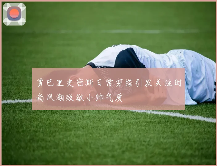 贾巴里史密斯日常穿搭引发关注时尚风潮致敬小帅气质