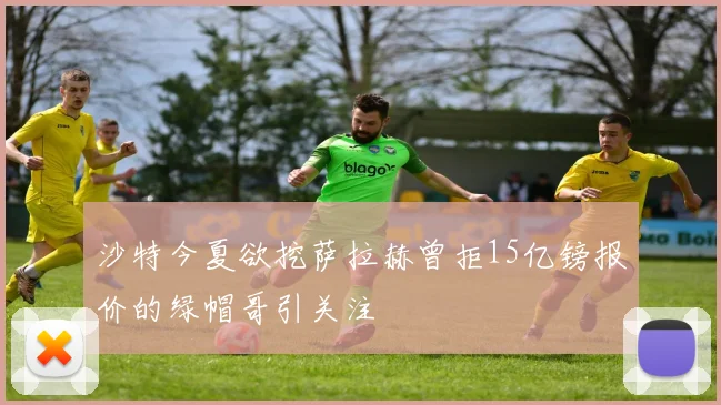 沙特今夏欲挖萨拉赫曾拒15亿镑报价的绿帽哥引关注