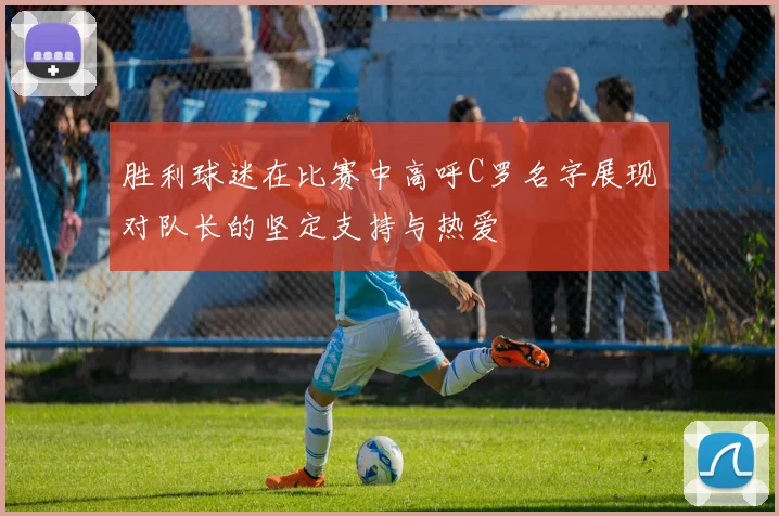 胜利球迷在比赛中高呼C罗名字展现对队长的坚定支持与热爱