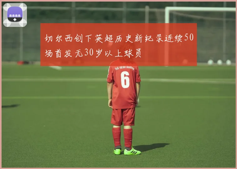 切尔西创下英超历史新纪录连续50场首发无30岁以上球员