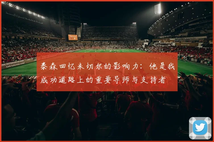 泰森回忆米切尔的影响力：他是我成功道路上的重要导师与支持者