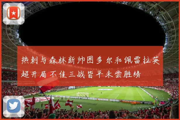 热刺与森林新帅图多尔和佩雷拉英超开局不佳三战皆平未尝胜绩