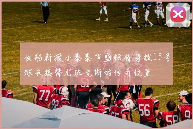 快船新援小泰泰华盛顿将身披15号球衣接替尤班克斯的传奇位置