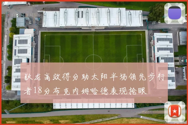 狄龙高效得分助太阳半场领先步行者18分布克内姆哈德表现抢眼