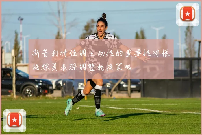 斯普利特强调主动性的重要性将根据球员表现调整轮换策略