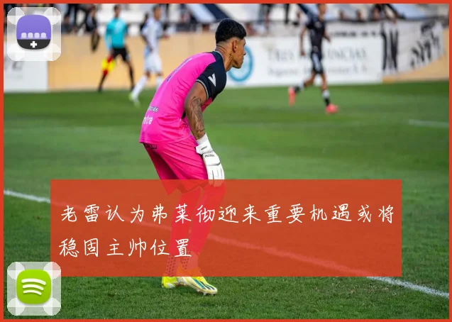 老雷认为弗莱彻迎来重要机遇或将稳固主帅位置
