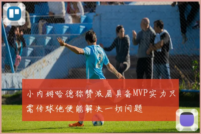 小内姆哈德称赞浓眉具备MVP实力只需传球他便能解决一切问题