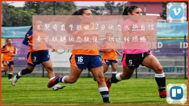 东契奇首节狂砍22分状态火热自信表示双腿状态极佳一切运转顺畅