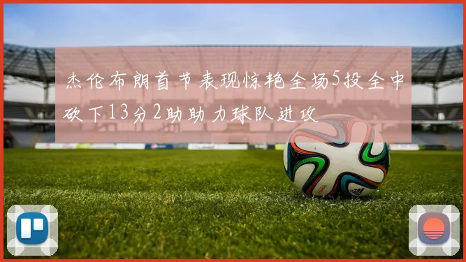 杰伦布朗首节表现惊艳全场5投全中砍下13分2助助力球队进攻