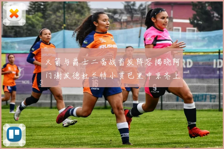 火箭与爵士二番战首发阵容揭晓阿门谢泼德杜兰特小贾巴里申京齐上阵