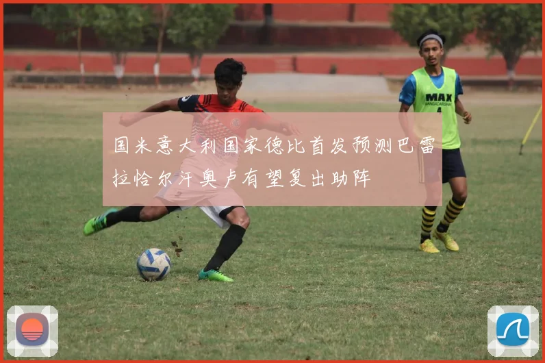 国米意大利国家德比首发预测巴雷拉恰尔汗奥卢有望复出助阵