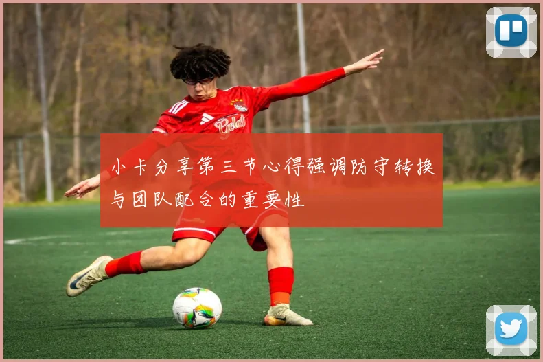 小卡分享第三节心得强调防守转换与团队配合的重要性