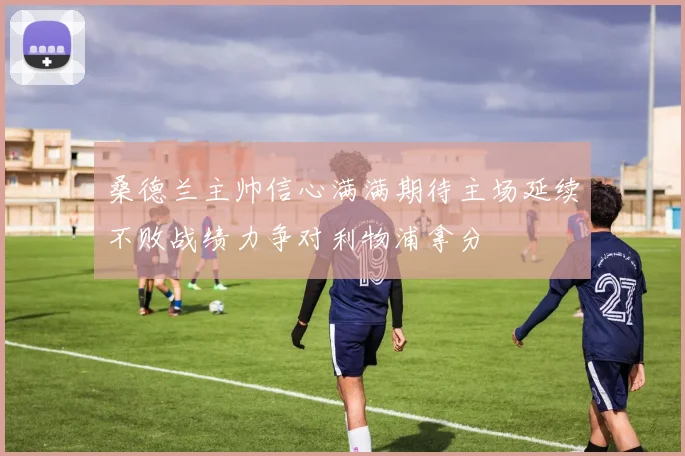 桑德兰主帅信心满满期待主场延续不败战绩力争对利物浦拿分