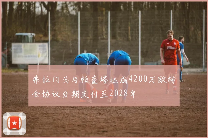 弗拉门戈与帕奎塔达成4200万欧转会协议分期支付至2028年