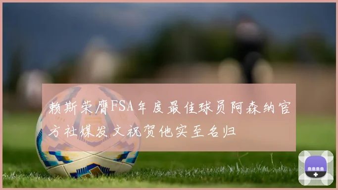 赖斯荣膺FSA年度最佳球员阿森纳官方社媒发文祝贺他实至名归