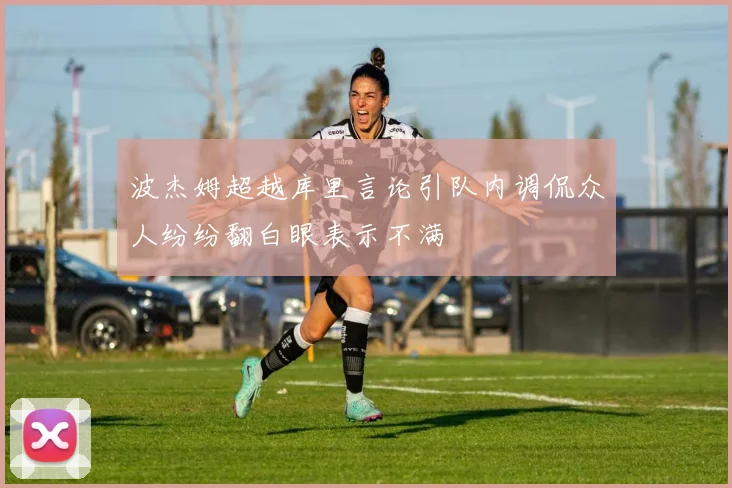 波杰姆超越库里言论引队内调侃众人纷纷翻白眼表示不满