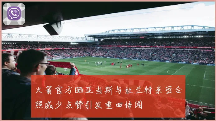 火箭官方晒亚当斯与杜兰特亲密合照威少点赞引发重回传闻