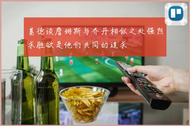 基德谈詹姆斯与乔丹相似之处强烈求胜欲是他们共同的追求