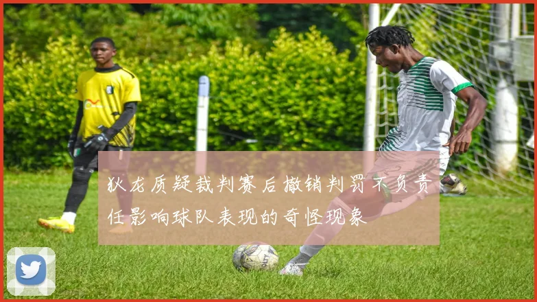 狄龙质疑裁判赛后撤销判罚不负责任影响球队表现的奇怪现象