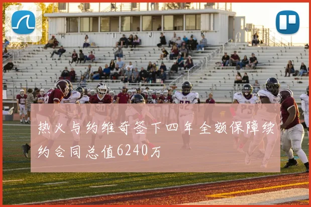 热火与约维奇签下四年全额保障续约合同总值6240万