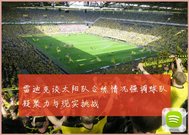 雷迪克谈太阳队合练情况强调球队凝聚力与现实挑战