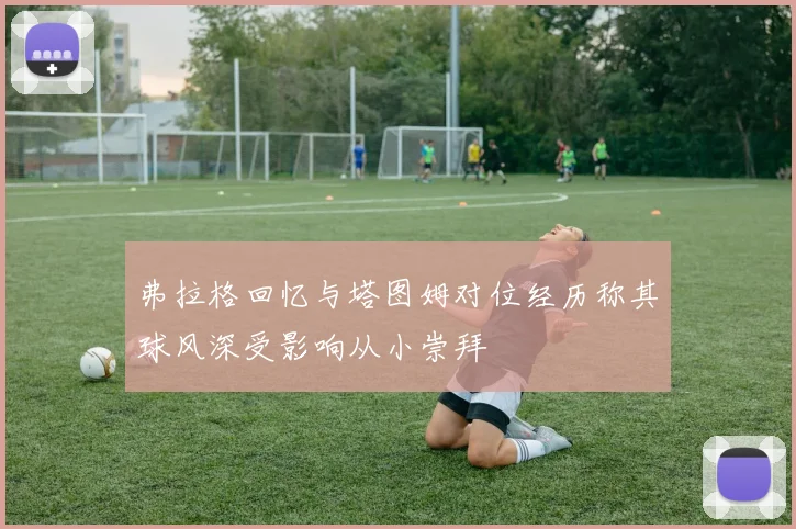 弗拉格回忆与塔图姆对位经历称其球风深受影响从小崇拜