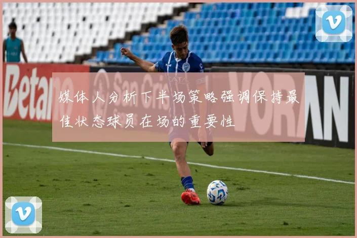 媒体人分析下半场策略强调保持最佳状态球员在场的重要性