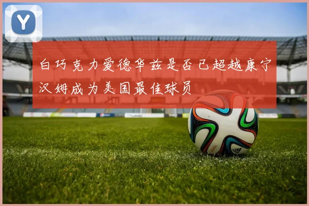 白巧克力爱德华兹是否已超越康宁汉姆成为美国最佳球员