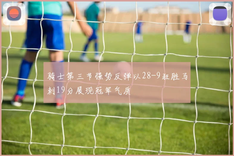 骑士第三节强势反弹以28-9狂胜马刺19分展现冠军气质