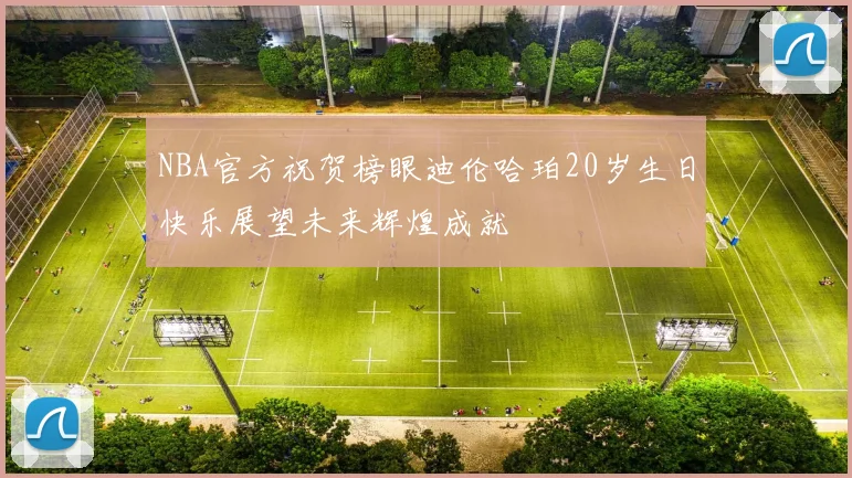NBA官方祝贺榜眼迪伦哈珀20岁生日快乐展望未来辉煌成就