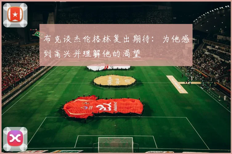 布克谈杰伦格林复出期待：为他感到高兴并理解他的渴望