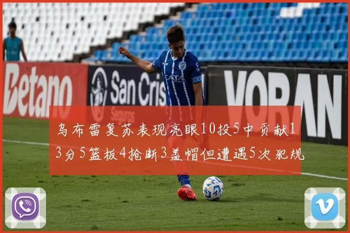 乌布雷复苏表现亮眼10投5中贡献13分5篮板4抢断3盖帽但遭遇5次犯规