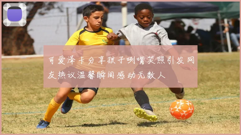 可爱泽卡分享孩子咧嘴笑照引发网友热议温馨瞬间感动无数人